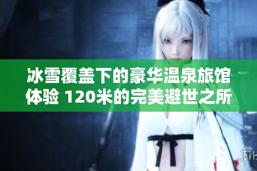 冰雪覆盖下的豪华温泉旅馆体验 120米的完美避世之所