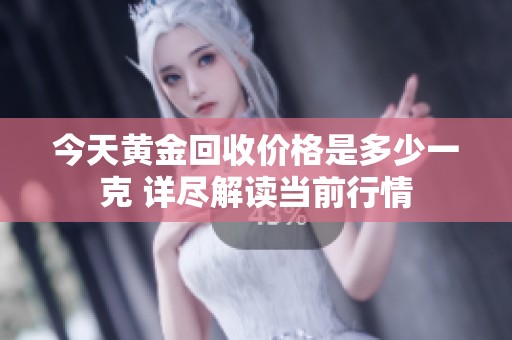 今天黄金回收价格是多少一克 详尽解读当前行情
