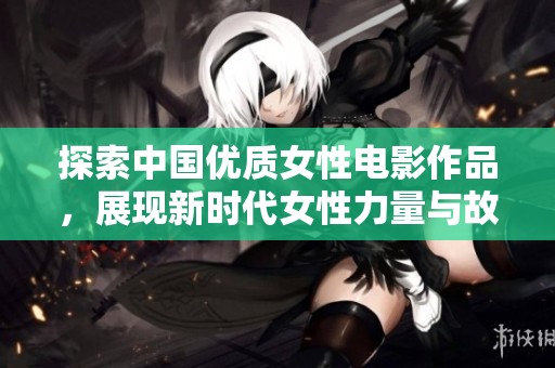 探索中国优质女性电影作品，展现新时代女性力量与故事