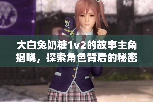 大白兔奶糖1v2的故事主角揭晓，探索角色背后的秘密