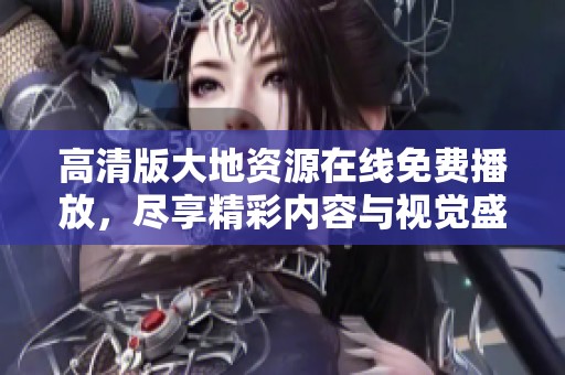 高清版大地资源在线免费播放，尽享精彩内容与视觉盛宴