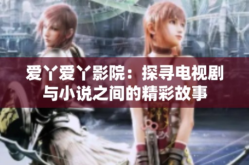 爱丫爱丫影院：探寻电视剧与小说之间的精彩故事