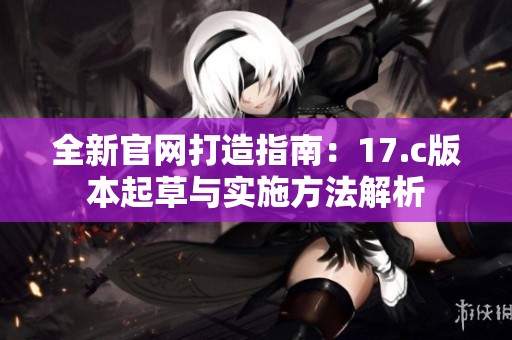 全新官网打造指南：17.c版本起草与实施方法解析