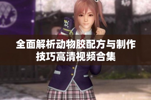全面解析动物胶配方与制作技巧高清视频合集