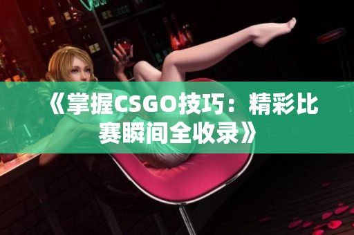 《掌握CSGO技巧：精彩比赛瞬间全收录》
