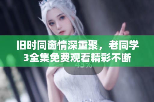 旧时同窗情深重聚，老同学3全集免费观看精彩不断