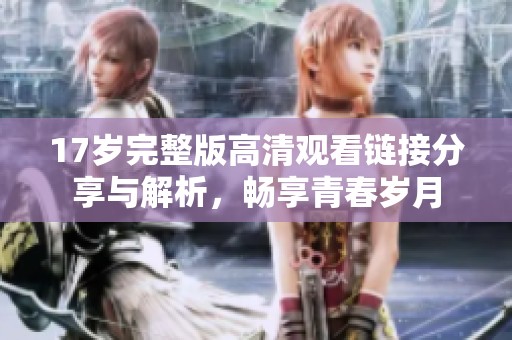 17岁完整版高清观看链接分享与解析，畅享青春岁月