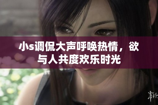 小s调侃大声呼唤热情，欲与人共度欢乐时光