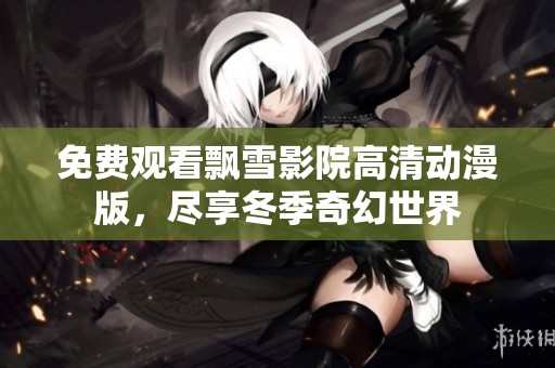 免费观看飘雪影院高清动漫版，尽享冬季奇幻世界