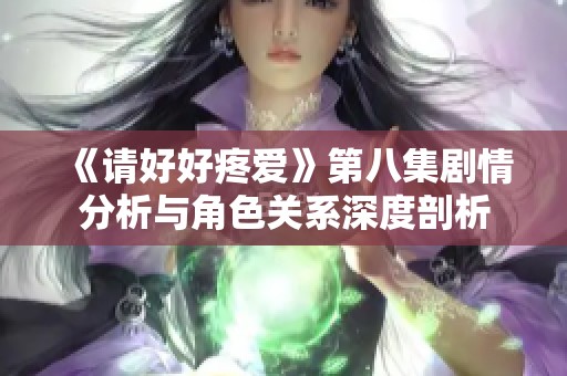 《请好好疼爱》第八集剧情分析与角色关系深度剖析