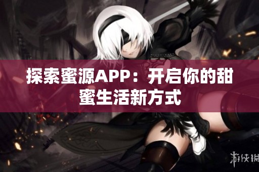 探索蜜源APP：开启你的甜蜜生活新方式