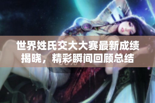 世界姓氏交大大赛最新成绩揭晓，精彩瞬间回顾总结