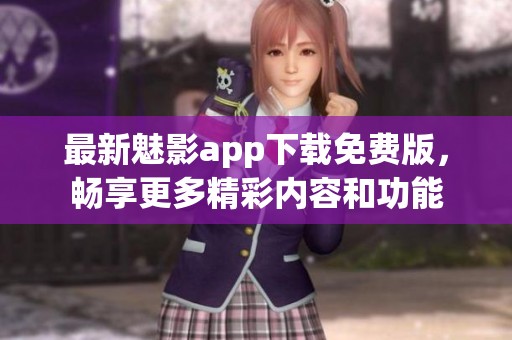 最新魅影app下载免费版，畅享更多精彩内容和功能