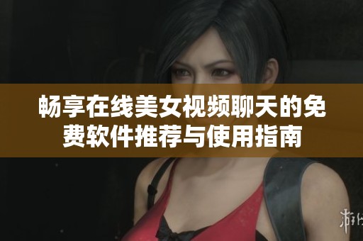 畅享在线美女视频聊天的免费软件推荐与使用指南