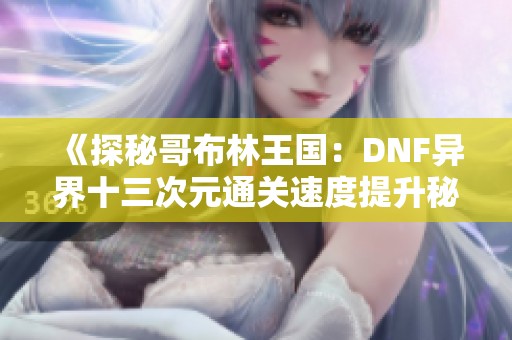《探秘哥布林王国：DNF异界十三次元通关速度提升秘诀》