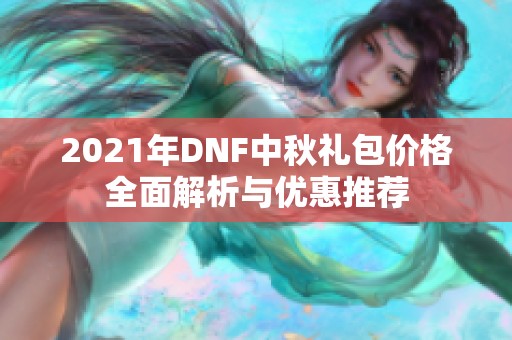 2021年DNF中秋礼包价格全面解析与优惠推荐