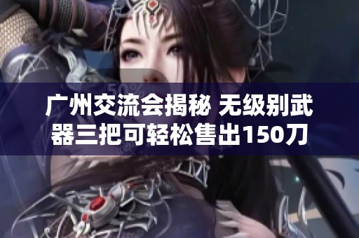 广州交流会揭秘 无级别武器三把可轻松售出150刀