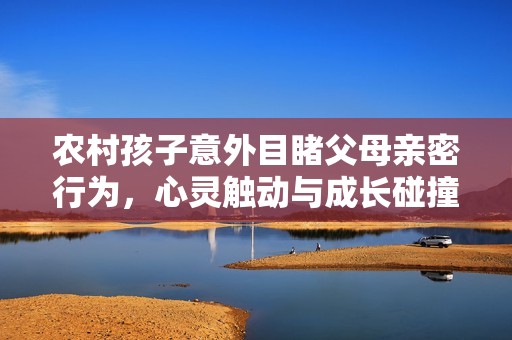 农村孩子意外目睹父母亲密行为，心灵触动与成长碰撞