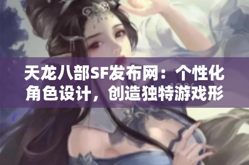 天龙八部SF发布网：个性化角色设计，创造独特游戏形象！