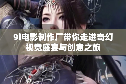 9i电影制作厂带你走进奇幻视觉盛宴与创意之旅
