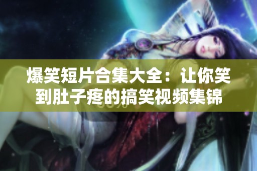爆笑短片合集大全：让你笑到肚子疼的搞笑视频集锦