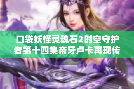 口袋妖怪灵魂石2时空守护者第十四集帝牙卢卡再现传奇时刻