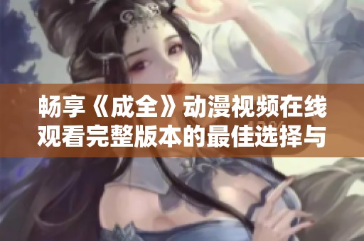 畅享《成全》动漫视频在线观看完整版本的最佳选择与体验