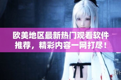 欧美地区最新热门观看软件推荐，精彩内容一网打尽！
