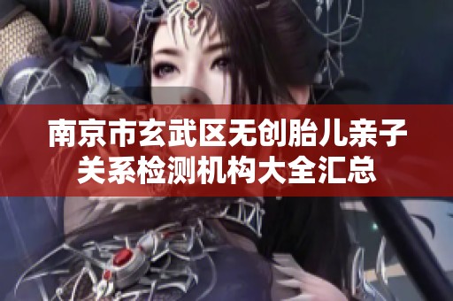 南京市玄武区无创胎儿亲子关系检测机构大全汇总