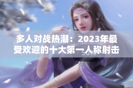 多人对战热潮：2023年最受欢迎的十大第一人称射击游戏推荐