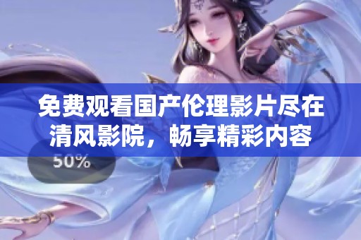 免费观看国产伦理影片尽在清风影院，畅享精彩内容