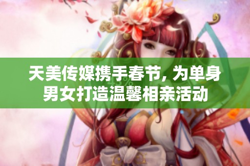 天美传媒携手春节, 为单身男女打造温馨相亲活动