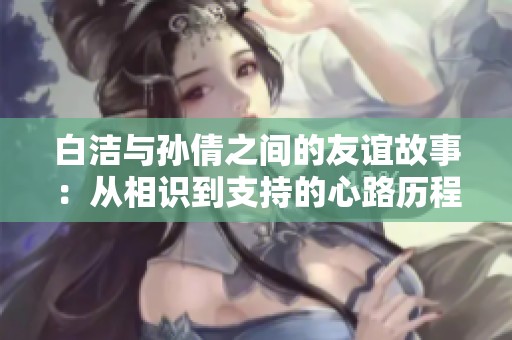 白洁与孙倩之间的友谊故事：从相识到支持的心路历程