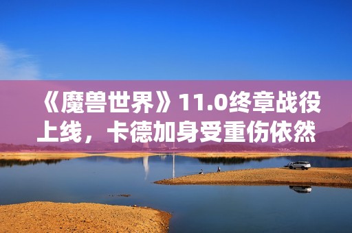 《魔兽世界》11.0终章战役上线，卡德加身受重伤依然存活