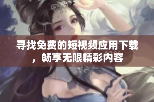 寻找免费的短视频应用下载，畅享无限精彩内容
