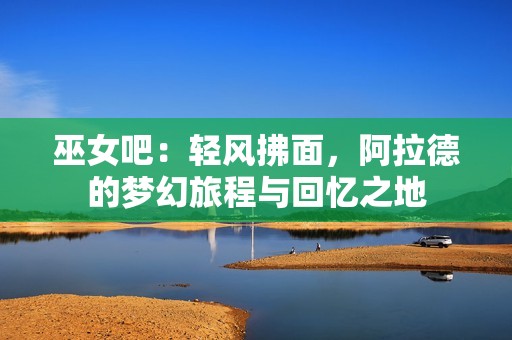 巫女吧：轻风拂面，阿拉德的梦幻旅程与回忆之地