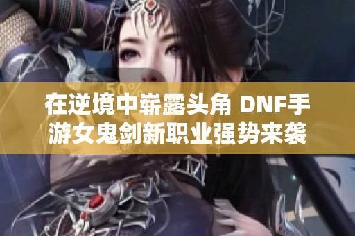 在逆境中崭露头角 DNF手游女鬼剑新职业强势来袭