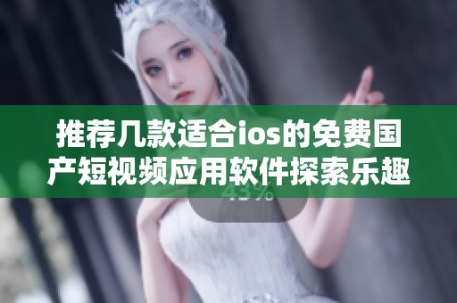 推荐几款适合ios的免费国产短视频应用软件探索乐趣