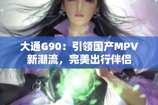 大通G90：引领国产MPV新潮流，完美出行伴侣
