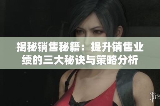 揭秘销售秘籍：提升销售业绩的三大秘诀与策略分析