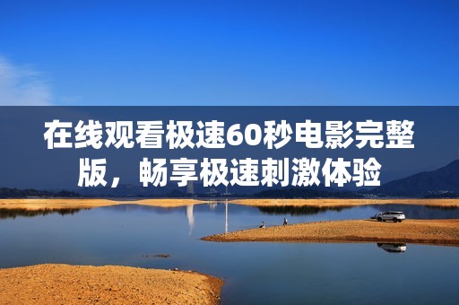 在线观看极速60秒电影完整版，畅享极速刺激体验