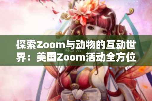 探索Zoom与动物的互动世界：美国Zoom活动全方位指南