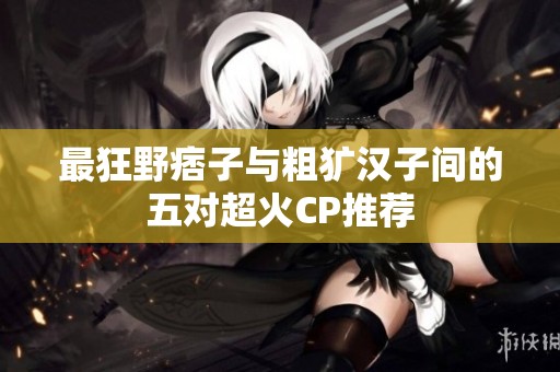 最狂野痞子与粗犷汉子间的五对超火CP推荐