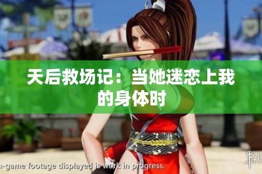 天后救场记：当她迷恋上我的身体时