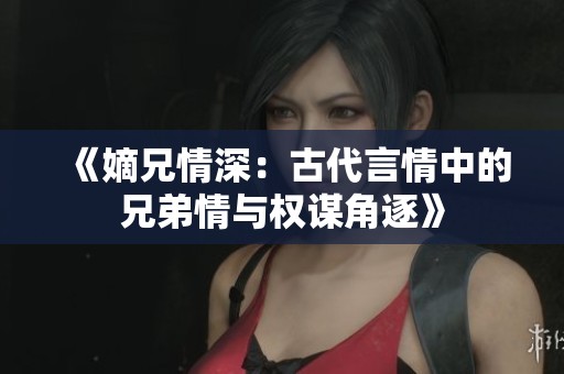 《嫡兄情深：古代言情中的兄弟情与权谋角逐》
