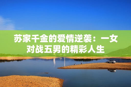 苏家千金的爱情逆袭：一女对战五男的精彩人生