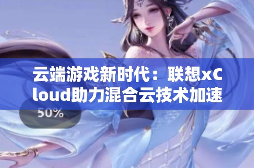 云端游戏新时代：联想xCloud助力混合云技术加速行业发展