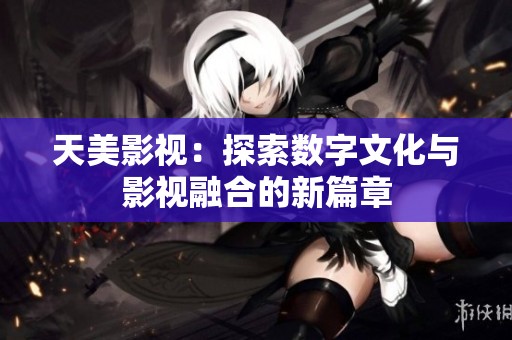 天美影视：探索数字文化与影视融合的新篇章