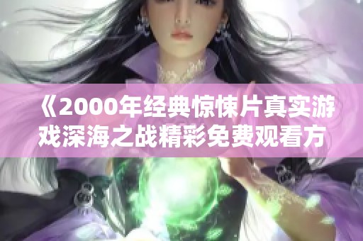 《2000年经典惊悚片真实游戏深海之战精彩免费观看方式》