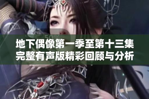地下偶像第一季至第十三集完整有声版精彩回顾与分析